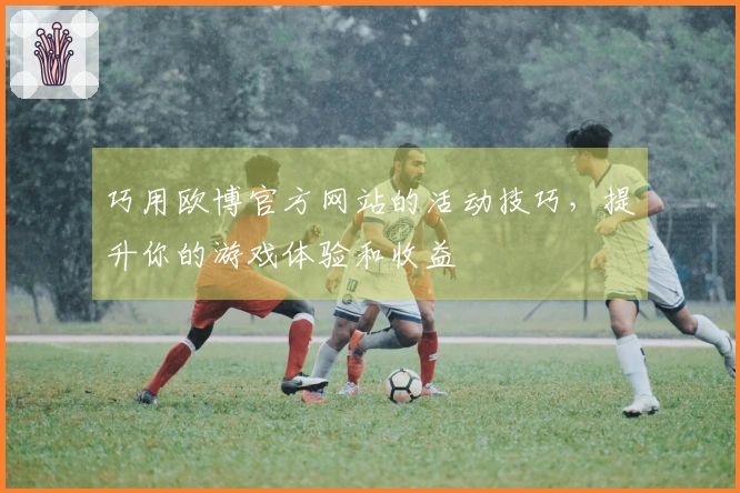 巧用欧博官方网站的活动技巧,提升你的游戏体验和收益
