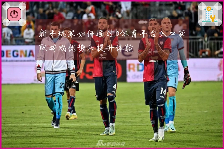 新手玩家如何通过b体育平台入口获取游戏优势和提升体验