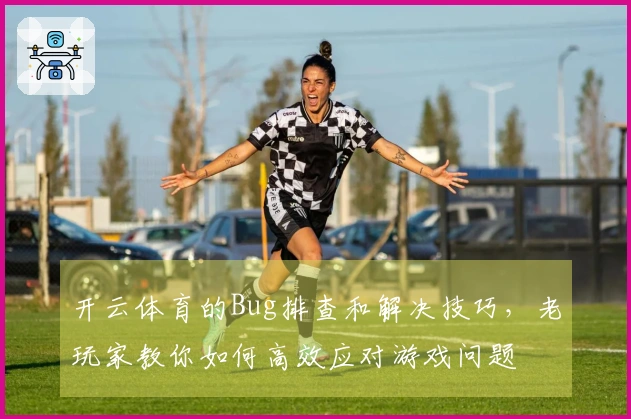 开云体育的Bug排查和解决技巧，老玩家教你如何高效应对游戏问题