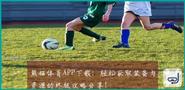 熊猫体育APP下载：轻松获取装备与资源的终极攻略分享！