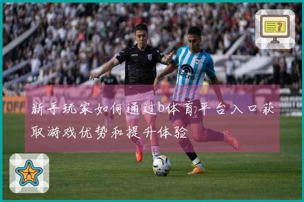 新手玩家如何通过b体育平台入口获取游戏优势和提升体验