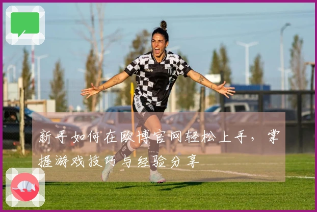 新手如何在欧博官网轻松上手，掌握游戏技巧与经验分享